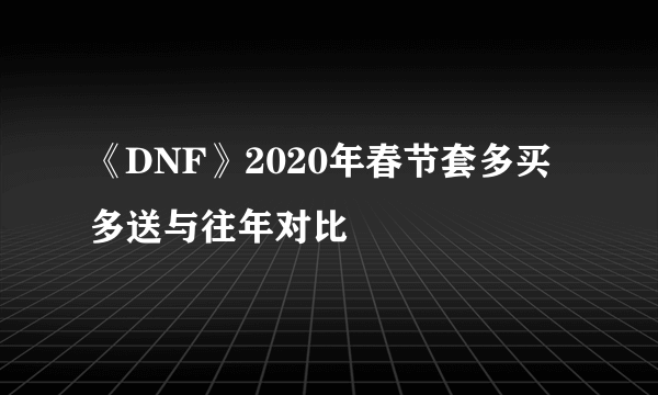 《DNF》2020年春节套多买多送与往年对比