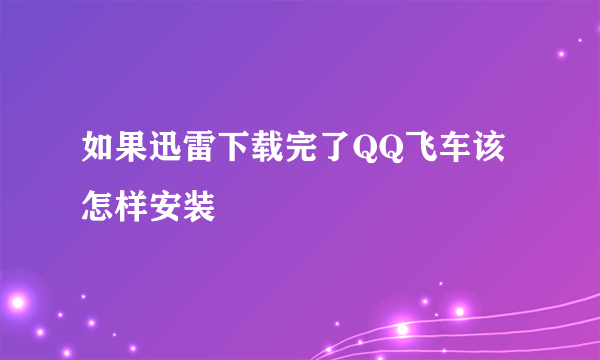 如果迅雷下载完了QQ飞车该怎样安装