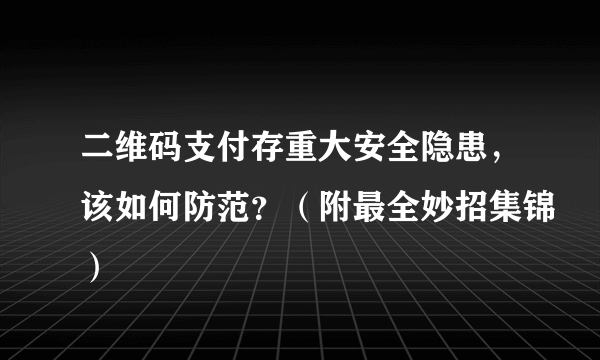 二维码支付存重大安全隐患，该如何防范？（附最全妙招集锦）