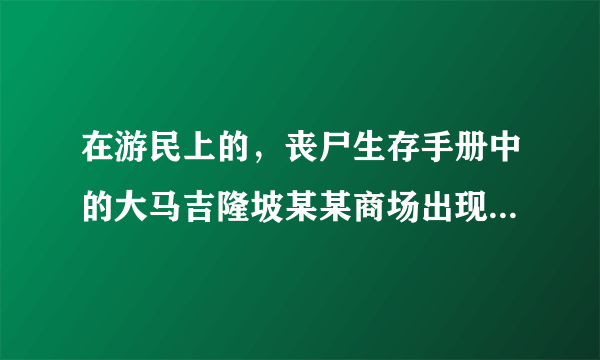 在游民上的，丧尸生存手册中的大马吉隆坡某某商场出现丧尸的日报是真的吗？