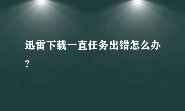 迅雷下载一直任务出错怎么办?