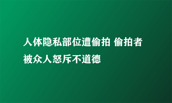 人体隐私部位遭偷拍 偷拍者被众人怒斥不道德