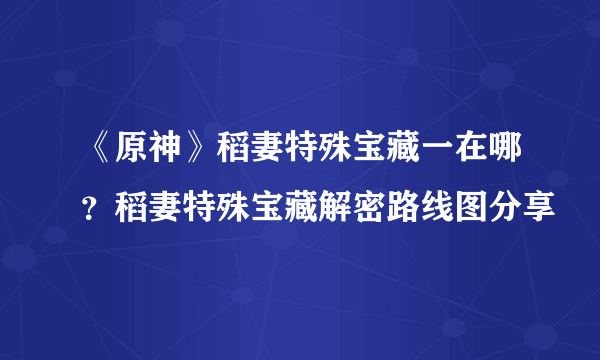 《原神》稻妻特殊宝藏一在哪？稻妻特殊宝藏解密路线图分享