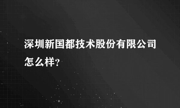 深圳新国都技术股份有限公司怎么样？