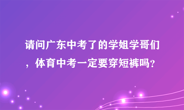 请问广东中考了的学姐学哥们，体育中考一定要穿短裤吗？