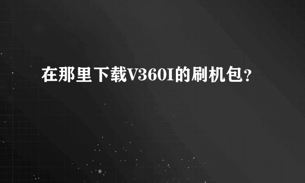 在那里下载V360I的刷机包？