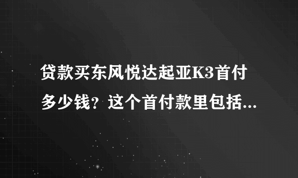 贷款买东风悦达起亚K3首付多少钱？这个首付款里包括保险和其它费用吗？