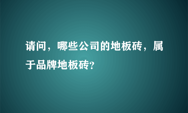 请问，哪些公司的地板砖，属于品牌地板砖？