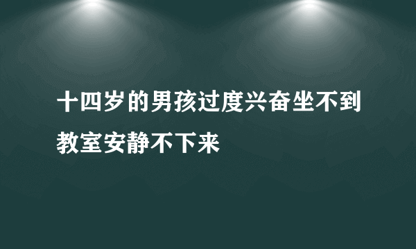 十四岁的男孩过度兴奋坐不到教室安静不下来