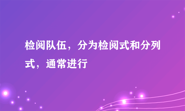 检阅队伍，分为检阅式和分列式，通常进行