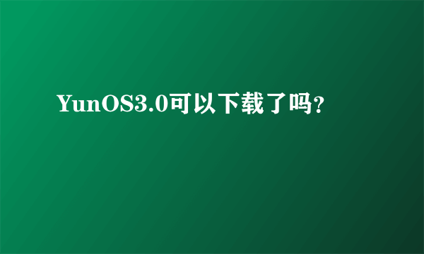 YunOS3.0可以下载了吗？