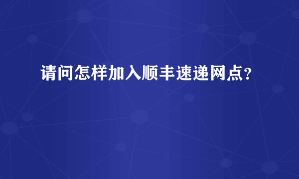 请问怎样加入顺丰速递网点？