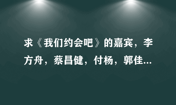 求《我们约会吧》的嘉宾，李方舟，蔡昌健，付杨，郭佳。世纪佳缘网站的ID？谢谢