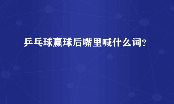 乒乓球赢球后嘴里喊什么词？