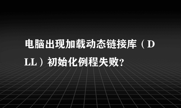 电脑出现加载动态链接库（DLL）初始化例程失败？