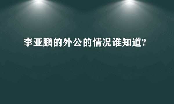 李亚鹏的外公的情况谁知道?