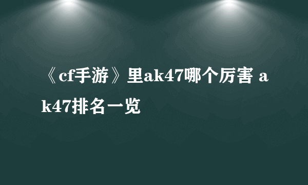 《cf手游》里ak47哪个厉害 ak47排名一览