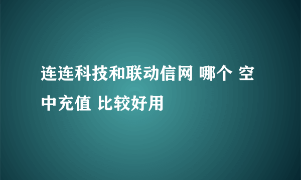 连连科技和联动信网 哪个 空中充值 比较好用