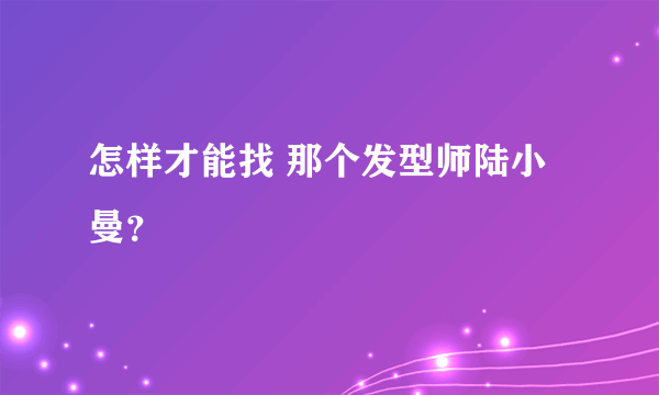 怎样才能找 那个发型师陆小曼？