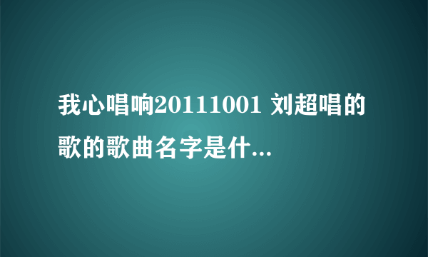 我心唱响20111001 刘超唱的歌的歌曲名字是什么，用九年的光影，谱写爱你的心，