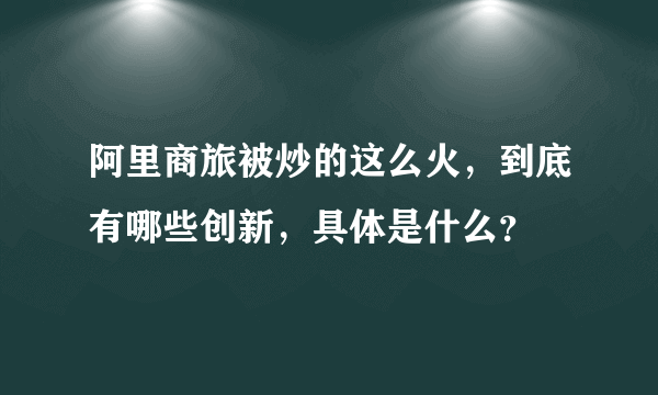 阿里商旅被炒的这么火，到底有哪些创新，具体是什么？