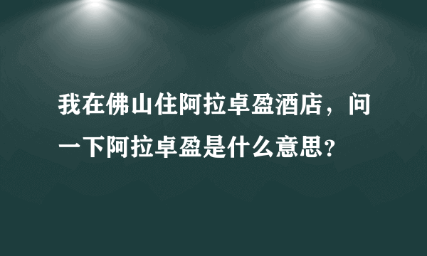 我在佛山住阿拉卓盈酒店，问一下阿拉卓盈是什么意思？