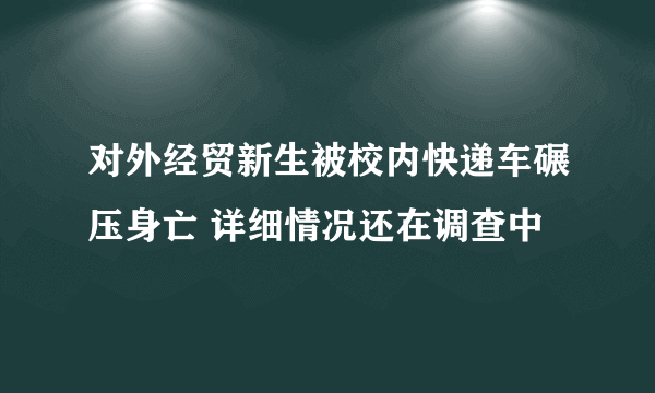 对外经贸新生被校内快递车碾压身亡 详细情况还在调查中