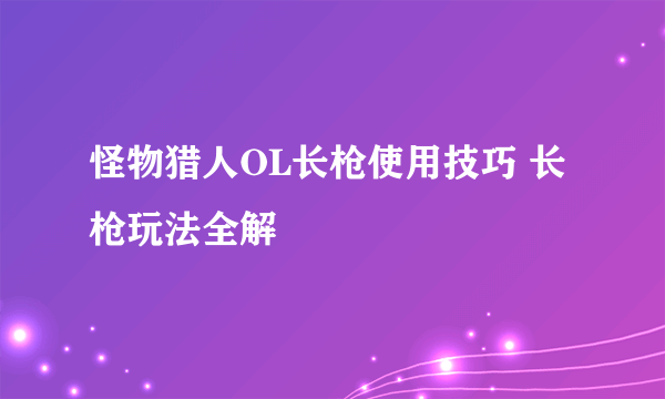 怪物猎人OL长枪使用技巧 长枪玩法全解