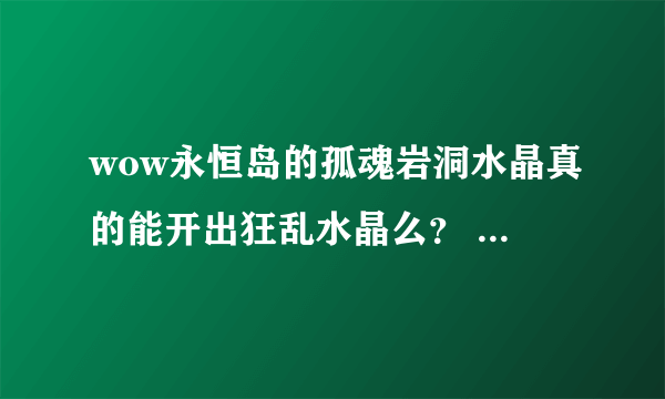 wow永恒岛的孤魂岩洞水晶真的能开出狂乱水晶么？ 为啥我打一早上了还没捡出来…