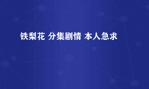 铁梨花 分集剧情 本人急求