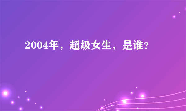 2004年，超级女生，是谁？