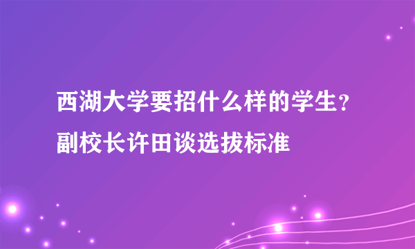 西湖大学要招什么样的学生？副校长许田谈选拔标准