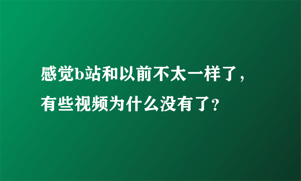 感觉b站和以前不太一样了，有些视频为什么没有了？