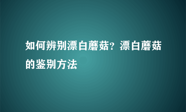 如何辨别漂白蘑菇？漂白蘑菇的鉴别方法