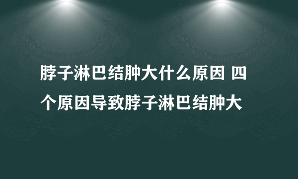 脖子淋巴结肿大什么原因 四个原因导致脖子淋巴结肿大