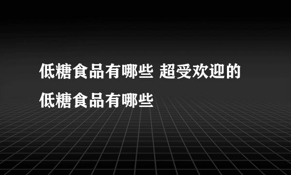 低糖食品有哪些 超受欢迎的低糖食品有哪些