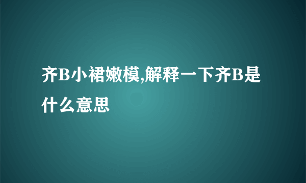 齐B小裙嫩模,解释一下齐B是什么意思