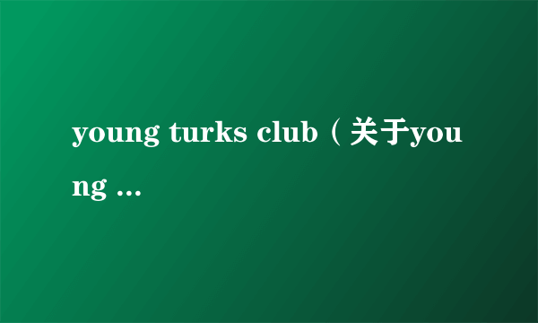 young turks club（关于young turks club的介绍）