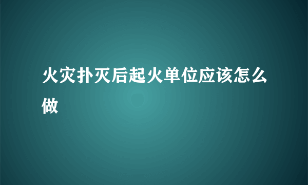 火灾扑灭后起火单位应该怎么做