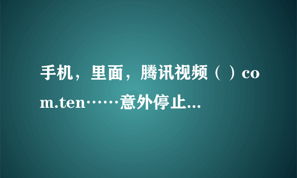 手机，里面，腾讯视频（）com.ten……意外停止，请重试？