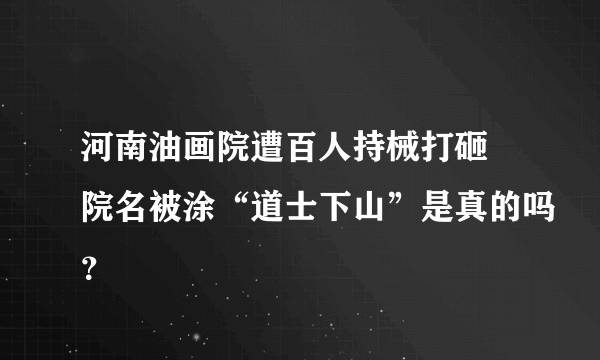 河南油画院遭百人持械打砸 院名被涂“道士下山”是真的吗？