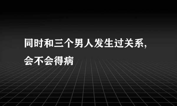 同时和三个男人发生过关系,会不会得病