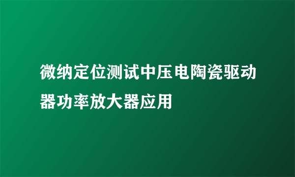 微纳定位测试中压电陶瓷驱动器功率放大器应用