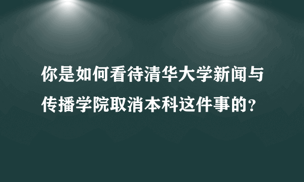 你是如何看待清华大学新闻与传播学院取消本科这件事的？