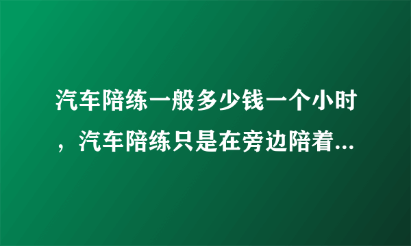 汽车陪练一般多少钱一个小时，汽车陪练只是在旁边陪着，还是有车可以开？