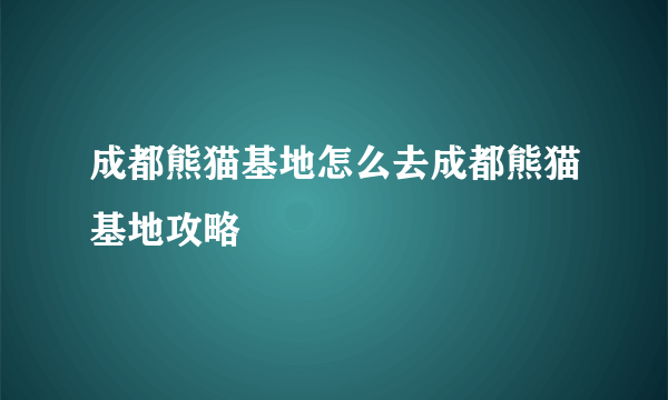 成都熊猫基地怎么去成都熊猫基地攻略