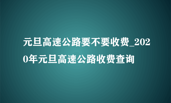 元旦高速公路要不要收费_2020年元旦高速公路收费查询