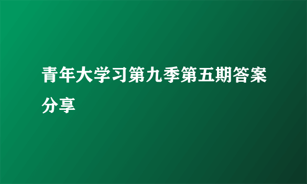 青年大学习第九季第五期答案分享