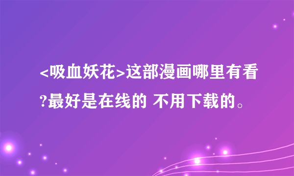 <吸血妖花>这部漫画哪里有看?最好是在线的 不用下载的。