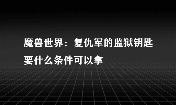 魔兽世界：复仇军的监狱钥匙要什么条件可以拿